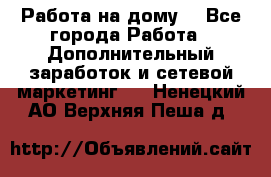 Работа на дому. - Все города Работа » Дополнительный заработок и сетевой маркетинг   . Ненецкий АО,Верхняя Пеша д.